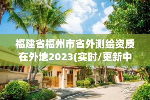 福建省福州市省外测绘资质在外地2023(实时/更新中) 福建省福州市省外测绘资质在外地2023(实时/更新中)