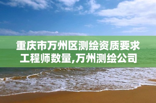 重庆市万州区测绘资质要求工程师数量,万州测绘公司招聘。