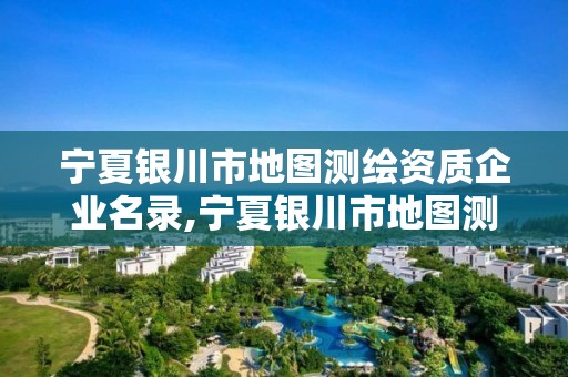 宁夏银川市地图测绘资质企业名录,宁夏银川市地图测绘资质企业名录表 宁夏银川市地图测绘资质企业名录,宁夏银川市地图测绘资质企业名录表