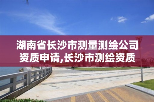 湖南省长沙市测量测绘公司资质申请,长沙市测绘资质单位名单 湖南省长沙市测量测绘公司资质申请,长沙市测绘资质单位名单