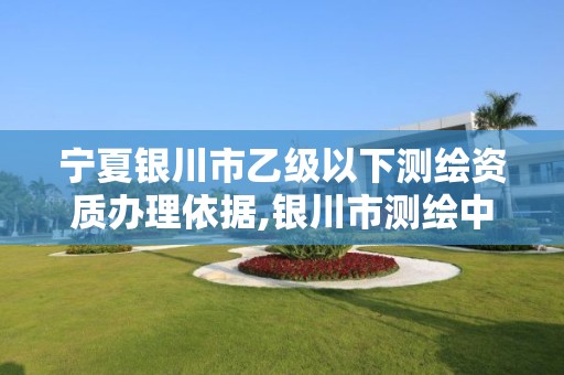 宁夏银川市乙级以下测绘资质办理依据,银川市测绘中心