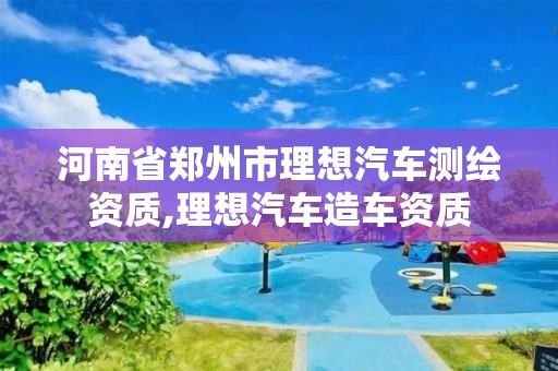 河南省郑州市理想汽车测绘资质,理想汽车造车资质 河南省郑州市理想汽车测绘资质,理想汽车造车资质