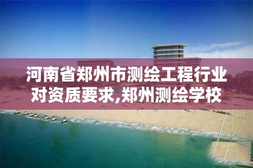 河南省郑州市测绘工程行业对资质要求,郑州测绘学校官网河南省测绘职业学院。 河南省郑州市测绘工程行业对资质要求,郑州测绘学校官网河南省测绘职业学院。