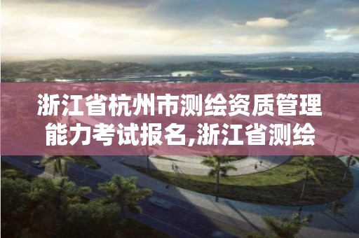 浙江省杭州市测绘资质管理能力考试报名,浙江省测绘资质管理实施细则。