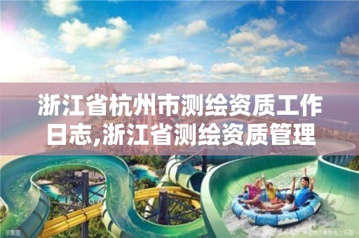 浙江省杭州市测绘资质工作日志,浙江省测绘资质管理