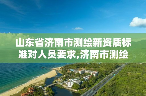 山东省济南市测绘新资质标准对人员要求,济南市测绘收费标准。 山东省济南市测绘新资质标准对人员要求,济南市测绘收费标准。