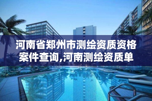 河南省郑州市测绘资质资格案件查询,河南测绘资质单位查询