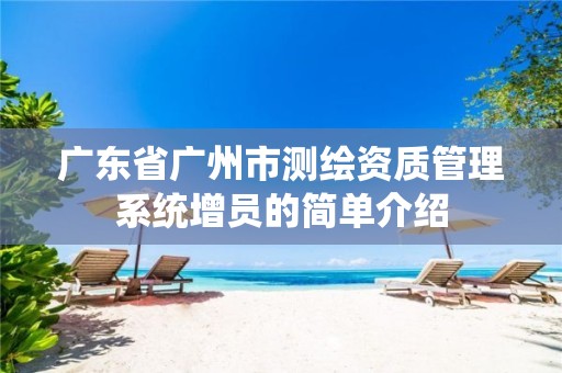 广东省广州市测绘资质管理系统增员的简单介绍 广东省广州市测绘资质管理系统增员的简单介绍
