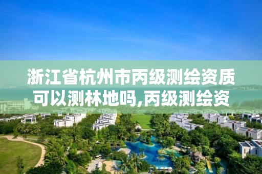 浙江省杭州市丙级测绘资质可以测林地吗,丙级测绘资质可以测多大范围。