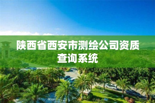 陕西省西安市测绘公司资质查询系统 陕西省西安市测绘公司资质查询系统