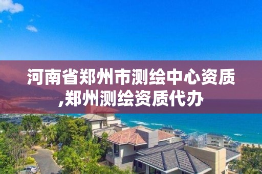 河南省郑州市测绘中心资质,郑州测绘资质代办