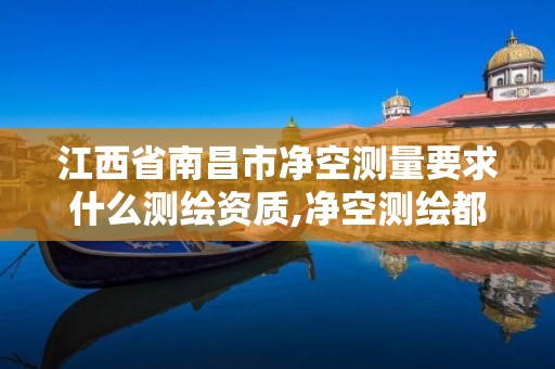 江西省南昌市净空测量要求什么测绘资质,净空测绘都需要做哪些。 江西省南昌市净空测量要求什么测绘资质,净空测绘都需要做哪些。