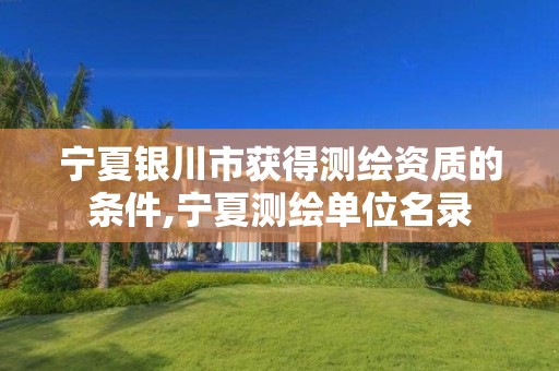 宁夏银川市获得测绘资质的条件,宁夏测绘单位名录