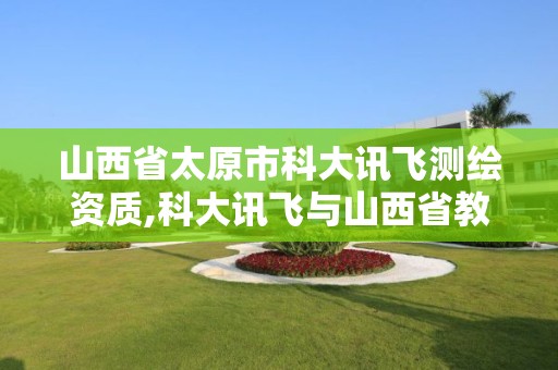 山西省太原市科大讯飞测绘资质,科大讯飞与山西省教育厅 山西省太原市科大讯飞测绘资质,科大讯飞与山西省教育厅
