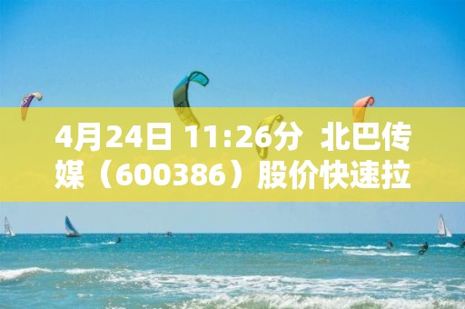 4月24日 11:26分 北巴传媒(600386)股价快速拉升 4月24日 11:26分 北巴传媒(600386)股价快速拉升