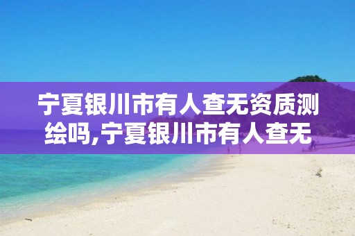 宁夏银川市有人查无资质测绘吗,宁夏银川市有人查无资质测绘吗现在 宁夏银川市有人查无资质测绘吗,宁夏银川市有人查无资质测绘吗现在
