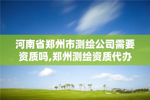 河南省郑州市测绘公司需要资质吗,郑州测绘资质代办 河南省郑州市测绘公司需要资质吗,郑州测绘资质代办