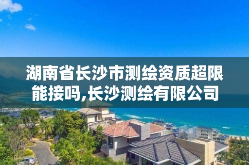湖南省长沙市测绘资质超限能接吗,长沙测绘有限公司待遇 湖南省长沙市测绘资质超限能接吗,长沙测绘有限公司待遇