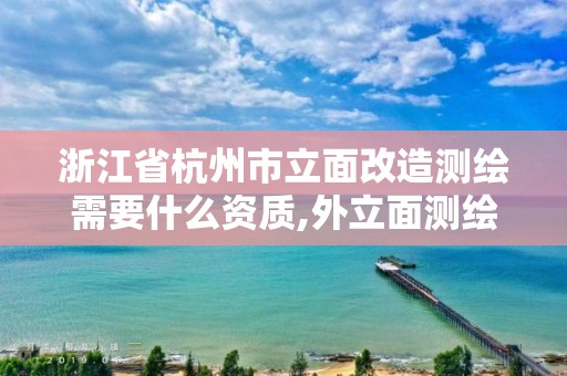 浙江省杭州市立面改造测绘需要什么资质,外立面测绘收费标准。