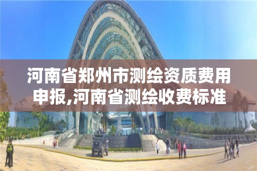 河南省郑州市测绘资质费用申报,河南省测绘收费标准