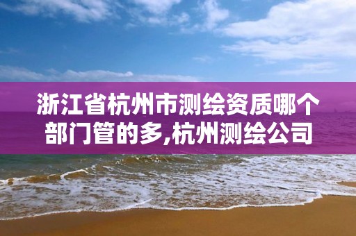 浙江省杭州市测绘资质哪个部门管的多,杭州测绘公司招聘信息。 浙江省杭州市测绘资质哪个部门管的多,杭州测绘公司招聘信息。
