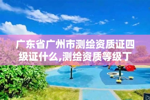 广东省广州市测绘资质证四级证什么,测绘资质等级丁级。 广东省广州市测绘资质证四级证什么,测绘资质等级丁级。
