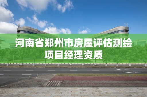 河南省郑州市房屋评估测绘项目经理资质 河南省郑州市房屋评估测绘项目经理资质