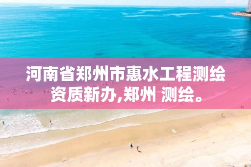 河南省郑州市惠水工程测绘资质新办,郑州 测绘。