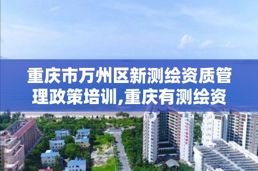 重庆市万州区新测绘资质管理政策培训,重庆有测绘资质测绘公司大全 重庆市万州区新测绘资质管理政策培训,重庆有测绘资质测绘公司大全
