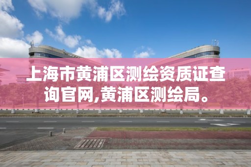上海市黄浦区测绘资质证查询官网,黄浦区测绘局。 上海市黄浦区测绘资质证查询官网,黄浦区测绘局。
