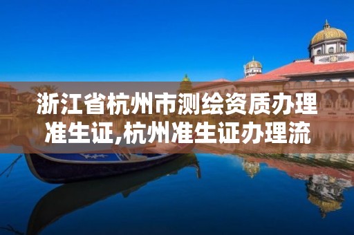 浙江省杭州市测绘资质办理准生证,杭州准生证办理流程2019 浙江省杭州市测绘资质办理准生证,杭州准生证办理流程2019