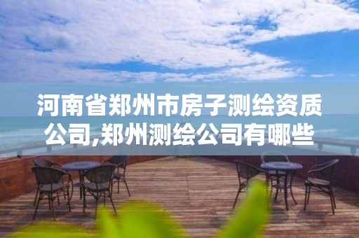 河南省郑州市房子测绘资质公司,郑州测绘公司有哪些是正规的