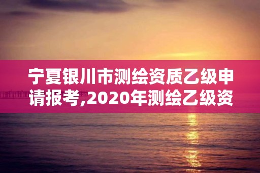 宁夏银川市测绘资质乙级申请报考,2020年测绘乙级资质申报条件 宁夏银川市测绘资质乙级申请报考,2020年测绘乙级资质申报条件