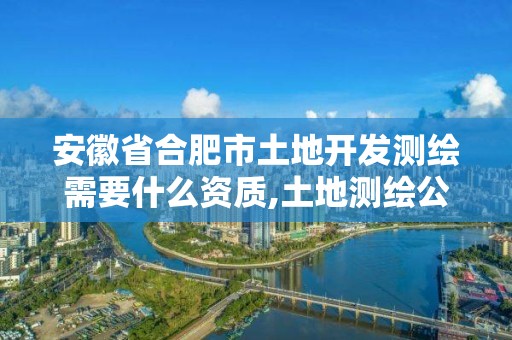 安徽省合肥市土地开发测绘需要什么资质,土地测绘公司需要什么资质。