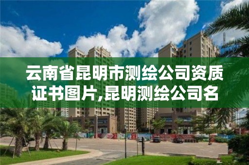 云南省昆明市测绘公司资质证书图片,昆明测绘公司名单。 云南省昆明市测绘公司资质证书图片,昆明测绘公司名单。