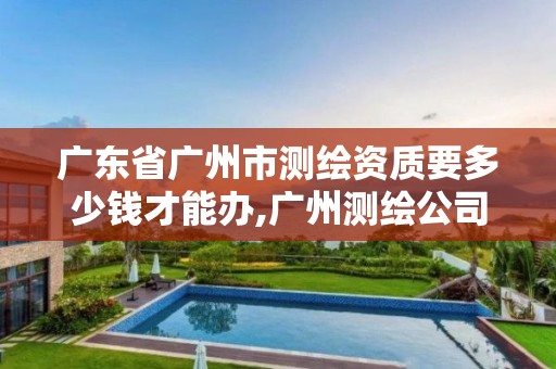 广东省广州市测绘资质要多少钱才能办,广州测绘公司有哪些