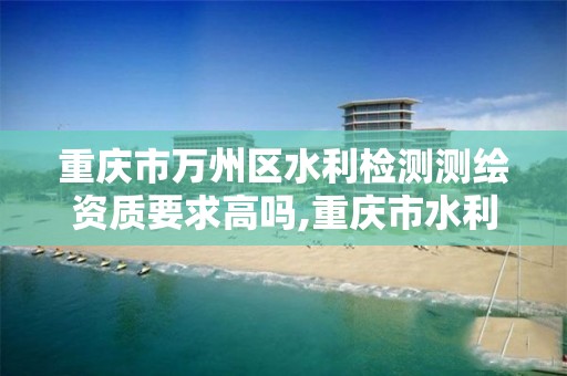 重庆市万州区水利检测测绘资质要求高吗,重庆市水利工程检测试验与相关服务收费自律标准。 重庆市万州区水利检测测绘资质要求高吗,重庆市水利工程检测试验与相关服务收费自律标准。