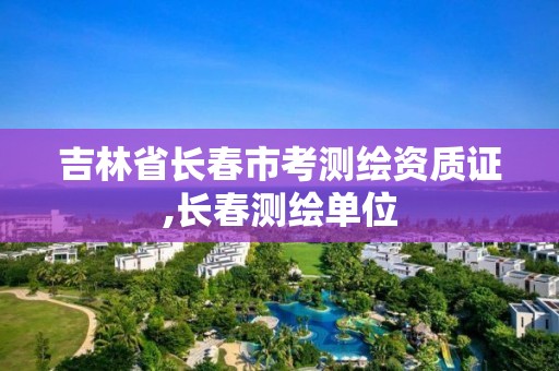 吉林省长春市考测绘资质证,长春测绘单位 吉林省长春市考测绘资质证,长春测绘单位