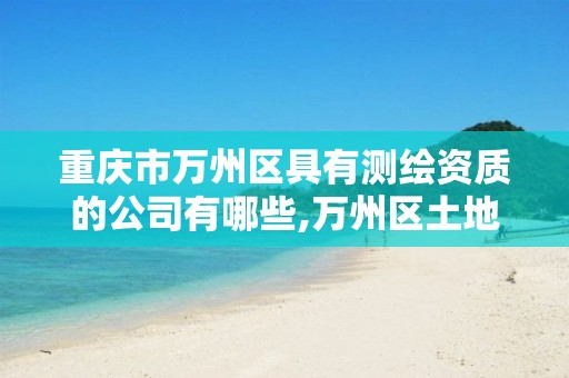 重庆市万州区具有测绘资质的公司有哪些,万州区土地勘察测绘队。