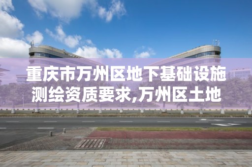 重庆市万州区地下基础设施测绘资质要求,万州区土地勘察测绘队。
