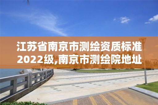 江苏省南京市测绘资质标准2022级,南京市测绘院地址 江苏省南京市测绘资质标准2022级,南京市测绘院地址