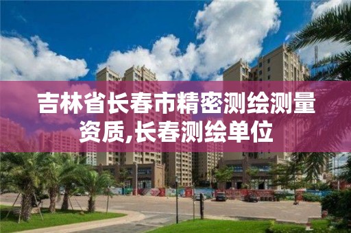 吉林省长春市精密测绘测量资质,长春测绘单位 吉林省长春市精密测绘测量资质,长春测绘单位