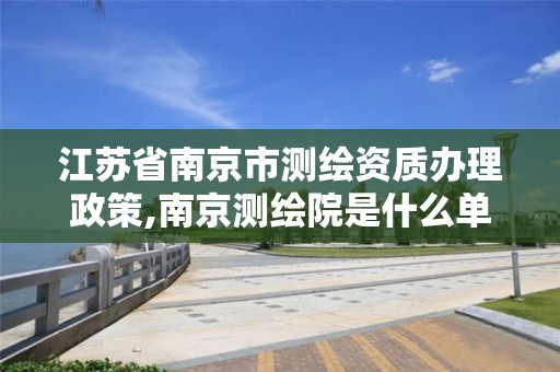 江苏省南京市测绘资质办理政策,南京测绘院是什么单位