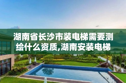 湖南省长沙市装电梯需要测绘什么资质,湖南安装电梯 湖南省长沙市装电梯需要测绘什么资质,湖南安装电梯