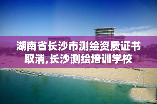 湖南省长沙市测绘资质证书取消,长沙测绘培训学校 湖南省长沙市测绘资质证书取消,长沙测绘培训学校