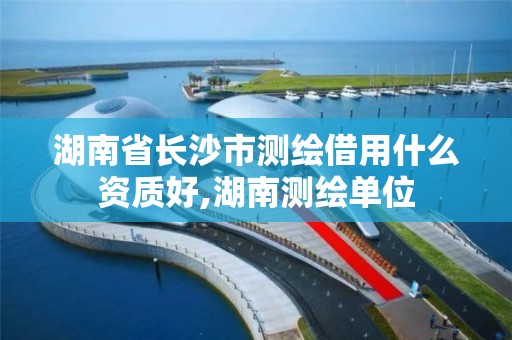 湖南省长沙市测绘借用什么资质好,湖南测绘单位 湖南省长沙市测绘借用什么资质好,湖南测绘单位