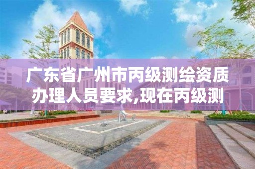 广东省广州市丙级测绘资质办理人员要求,现在丙级测绘资质办理需要多少钱 广东省广州市丙级测绘资质办理人员要求,现在丙级测绘资质办理需要多少钱