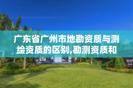 广东省广州市地勘资质与测绘资质的区别,勘测资质和测绘资质有什么区别 广东省广州市地勘资质与测绘资质的区别,勘测资质和测绘资质有什么区别