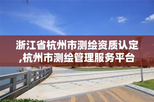 浙江省杭州市测绘资质认定,杭州市测绘管理服务平台 浙江省杭州市测绘资质认定,杭州市测绘管理服务平台