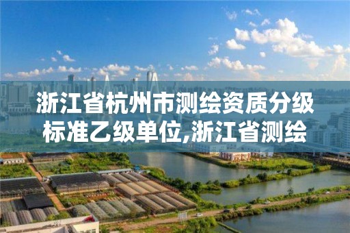 浙江省杭州市测绘资质分级标准乙级单位,浙江省测绘资质管理实施细则